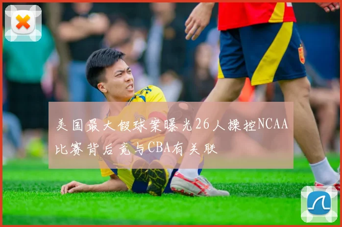 美国最大假球案曝光26人操控NCAA比赛背后竟与CBA有关联