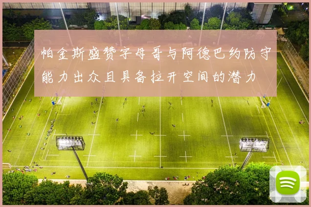 帕金斯盛赞字母哥与阿德巴约防守能力出众且具备拉开空间的潜力