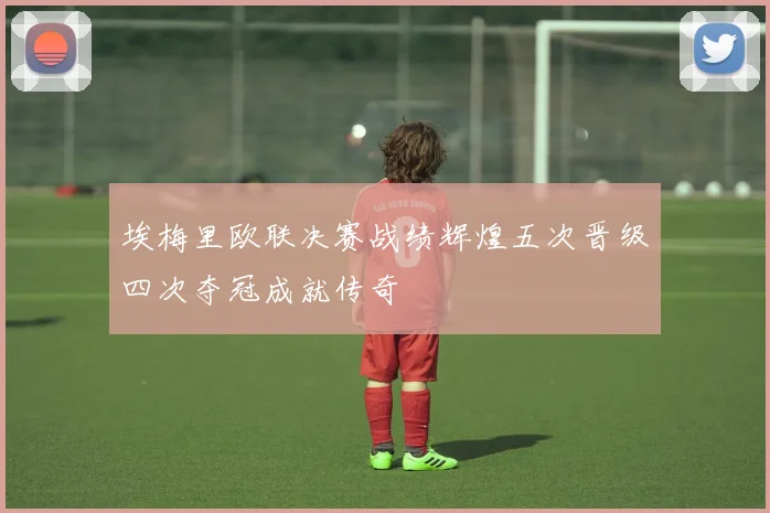 埃梅里欧联决赛战绩辉煌五次晋级四次夺冠成就传奇