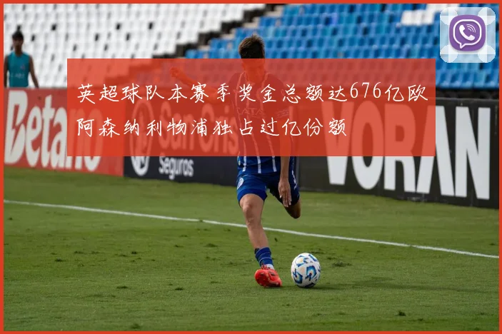 英超球队本赛季奖金总额达676亿欧阿森纳利物浦独占过亿份额