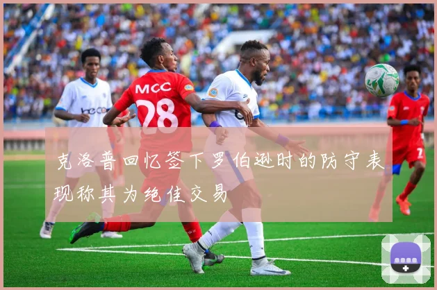 克洛普回忆签下罗伯逊时的防守表现称其为绝佳交易