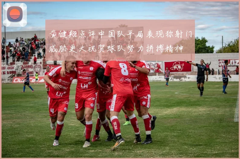 黄健翔点评中国队平局表现称射门威胁更大祝贺球队努力拼搏精神