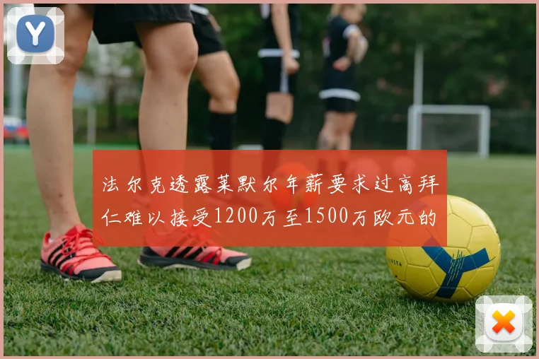 法尔克透露莱默尔年薪要求过高拜仁难以接受1200万至1500万欧元的报价