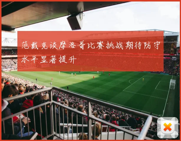 范戴克谈摩洛哥比赛挑战期待防守水平显著提升