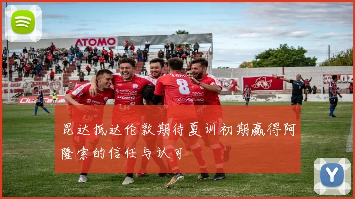 昆达抵达伦敦期待夏训初期赢得阿隆索的信任与认可