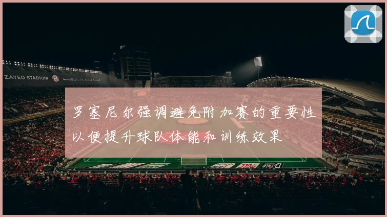 罗塞尼尔强调避免附加赛的重要性以便提升球队体能和训练效果